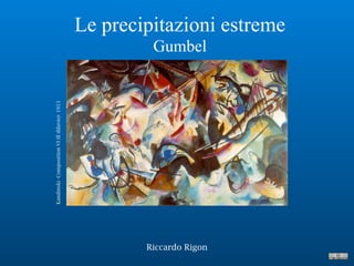 Le precipitazioni estreme
Gumbel
Riccardo Rigon
Kandinski-CompositionVI(Ildiluvio)-1913
 