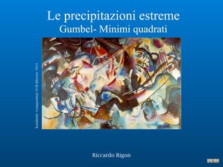 Le precipitazioni estreme
Gumbel- Minimi quadrati
Riccardo Rigon
Kandinski-CompositionVI(Ildiluvio)-1913
 