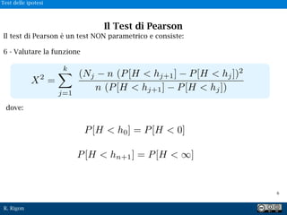 R. Rigon
Il test di Pearson è un test NON parametrico e consiste:
6 - Valutare la funzione
P[H < h0] = P[H < 0]
P[H < hn+1] = P[H < ]
dove:
!6
Il Test di Pearson
Test delle ipotesi
 