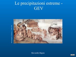 Le precipitazioni estreme -
GEV
Riccardo Rigon
Michelangelo,Ildiluvio,1508-1509
 