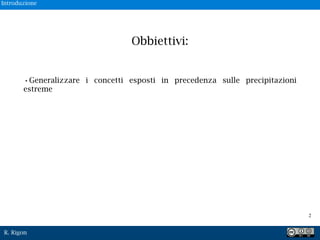 R. Rigon
Obbiettivi:
!2
•Generalizzare i concetti esposti in precedenza sulle precipitazioni
estreme
Introduzione
 