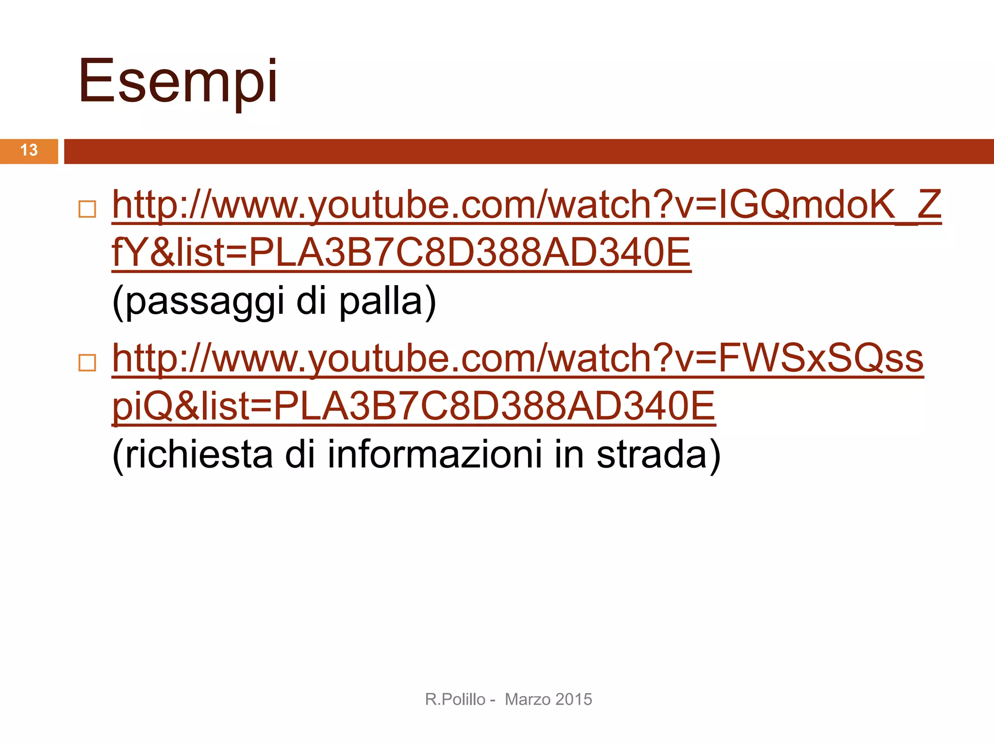 Esempi
 http://www.youtube.com/watch?v=IGQmdoK_Z
fY&list=PLA3B7C8D388AD340E
(passaggi di palla)
 http://www.youtube.com/watch?v=FWSxSQss
piQ&list=PLA3B7C8D388AD340E
(richiesta di informazioni in strada)
R.Polillo - Marzo 2015
13
 