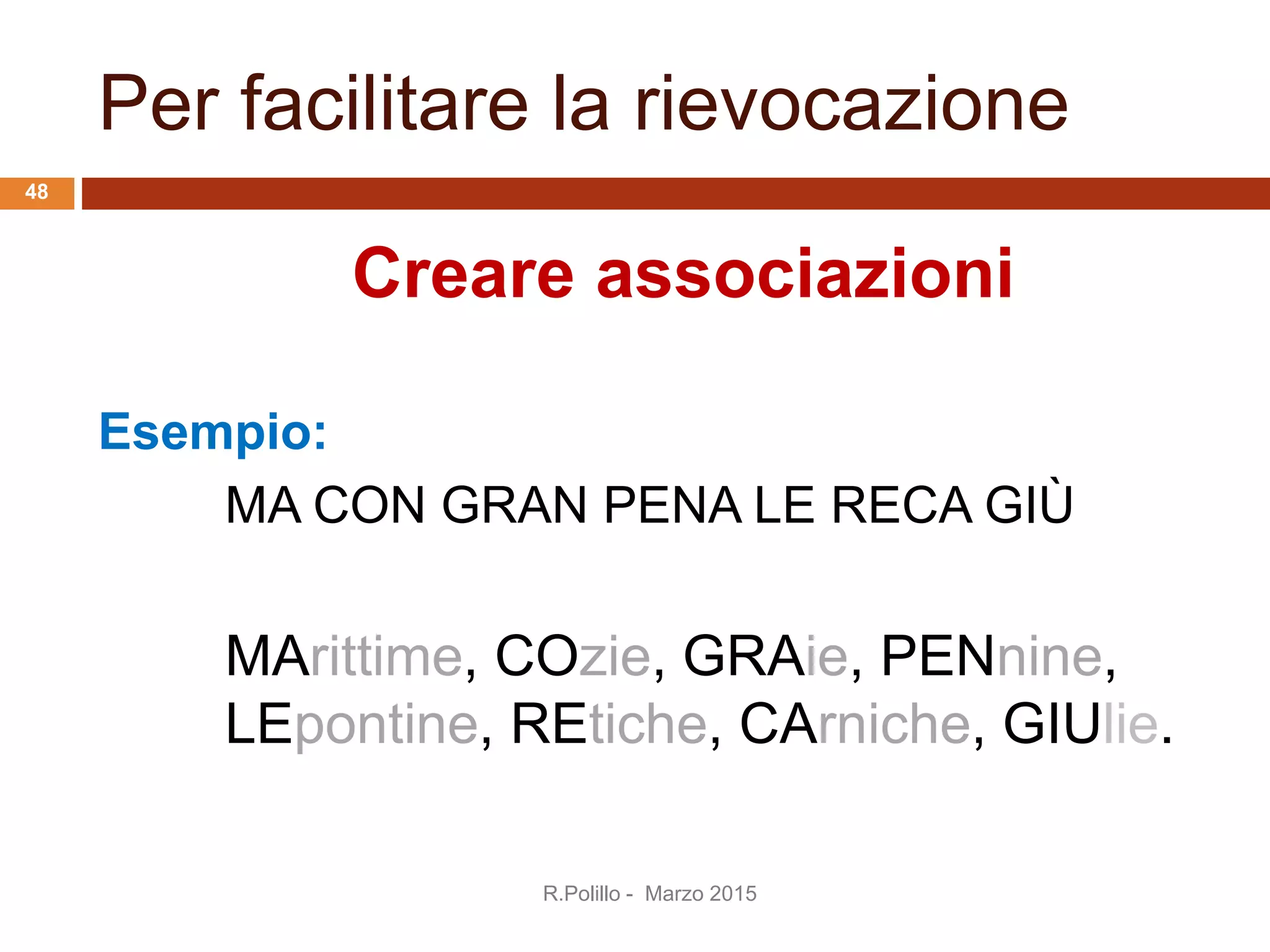 Per facilitare la rievocazione
Creare associazioni
Esempio:
MA CON GRAN PENA LE RECA GIÙ
MArittime, COzie, GRAie, PENnine,
LEpontine, REtiche, CArniche, GIUlie.
R.Polillo - Marzo 2015
48
 