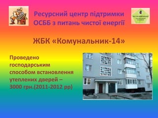 Ресурсний центр підтримки
ОСББ з питань чистої енергії
ЖБК «Комунальник-14»
Проведено
господарським
способом встановлення
утеплених дверей –
3000 грн.(2011-2012 рр)
 