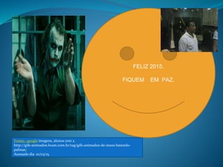 Fontes : google imagens, alunos cem 2.
http://gifs-animados.lwam.com.br/tag/gifs-animados-de-maos-batendo-
palmas/
Acessado dia 01/03/15.
FELIZ 2015.
FIQUEM EM PAZ.
 