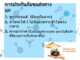 1.1. ทางรถยนต์ทางรถยนต์ ((นิยมกันมากนิยมกันมาก))
2.2. ทางรถไฟทางรถไฟ (( ไม่นิยมเพราะช้าไม่ตรงไม่นิยมเพราะช้าไม่ตรง
เวลาเวลา))
3.3. ทางอากาศทางอากาศ ((ไม่นิยมเพราะแพง ยกเว้นสินค้าไม่นิยมเพราะแพง ยกเว้นสินค้า
ที่มีอายุการเก็บรักษาสั่นที่มีอายุการเก็บรักษาสั่น ))
การประกันภัยขนส่งทางการประกันภัยขนส่งทาง
บกบก
 