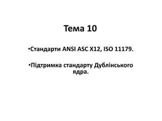 Тема 10
•Стандарти ANSI ASC X12, ISO 11179.
•Підтримка стандарту Дублінського
ядра.
 