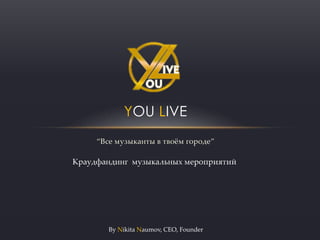 “Все музыканты в твоём городе”
YOU LIVE
By Nikita Naumov, CEO, Founder
Краудфандинг музыкальных мероприятий
 