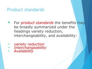 Product standards
 For product standards the benefits may
be broadly summarized under the
headings variety reduction,
interchangeability, and availability:
 variety reduction
 Interchangeability
 Availability
 