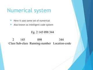 Numerical system
 Here it uses some set of numerical
 Also known as intelligent code system
Eg. 2 145 098 344
2 145 098 344
Class Sub-class Running-number Location-code
 
