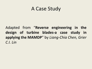 A Case Study
Adapted from “Reverse engineering in the
design of turbine blades-a case study in
applying the MAMDP” by Liang-Chia Chen, Grier
C.I. Lin
 