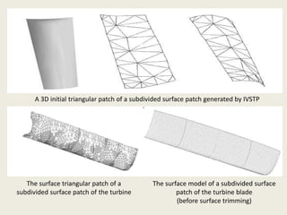 A 3D initial triangular patch of a subdivided surface patch generated by IVSTP
The surface triangular patch of a
subdivided surface patch of the turbine
The surface model of a subdivided surface
patch of the turbine blade
(before surface trimming)
 