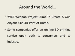 Around the World…
• 'Wiki Weapon Project' Aims To Create A Gun
Anyone Can 3D-Print At Home.
• Some companies offer an on-line 3D printing
service open both to consumers and to
industry.
 