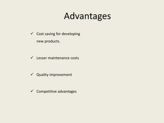 Advantages
 Cost saving for developing
new products.
 Lesser maintenance costs
 Quality improvement
 Competitive advantages
 