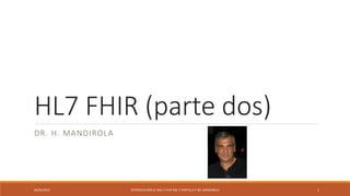 HL7 FHIR (parte dos)
DR. H. MANDIROLA
06/04/2015 INTRODUCCIÓN AL XML Y FHIR ING. F PORTILLA Y DR. MANDIROLA 1
 