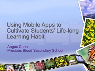 Angus Chan
Precious Blood Secondary School
Using Mobile Apps to
Cultivate Students’ Life-long
Learning Habit
 