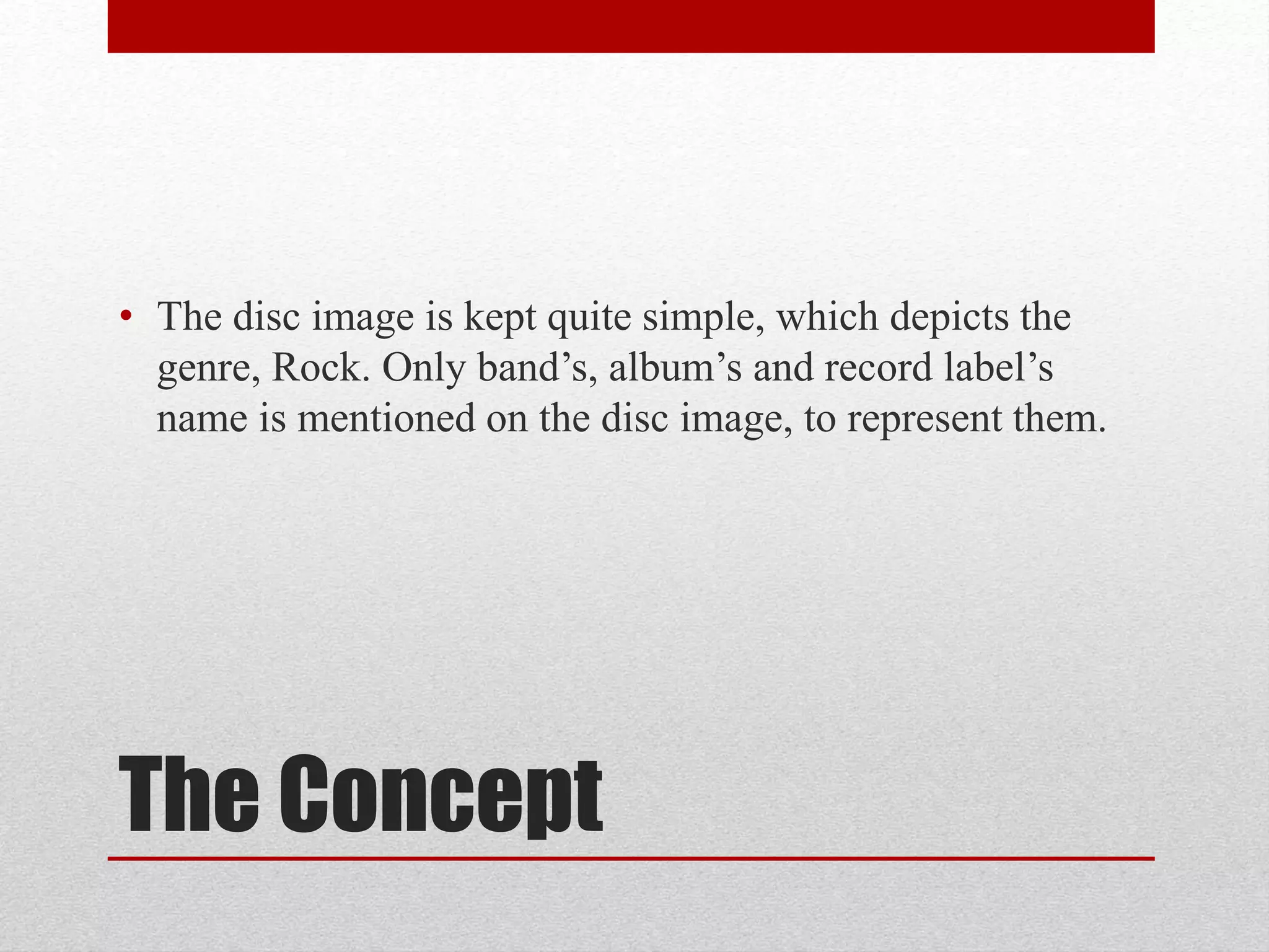 The Concept
• The disc image is kept quite simple, which depicts the
genre, Rock. Only band’s, album’s and record label’s
name is mentioned on the disc image, to represent them.