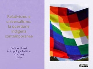 Relativismo e
universalismo:
la questione
indigena
contemporanea
Sofia Venturoli
Antropologia Politica,
2014/2015
Unito
 