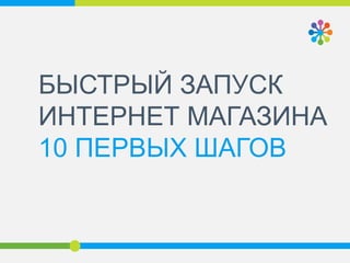 БЫСТРЫЙ ЗАПУСК
ИНТЕРНЕТ МАГАЗИНА
10 ПЕРВЫХ ШАГОВ
 