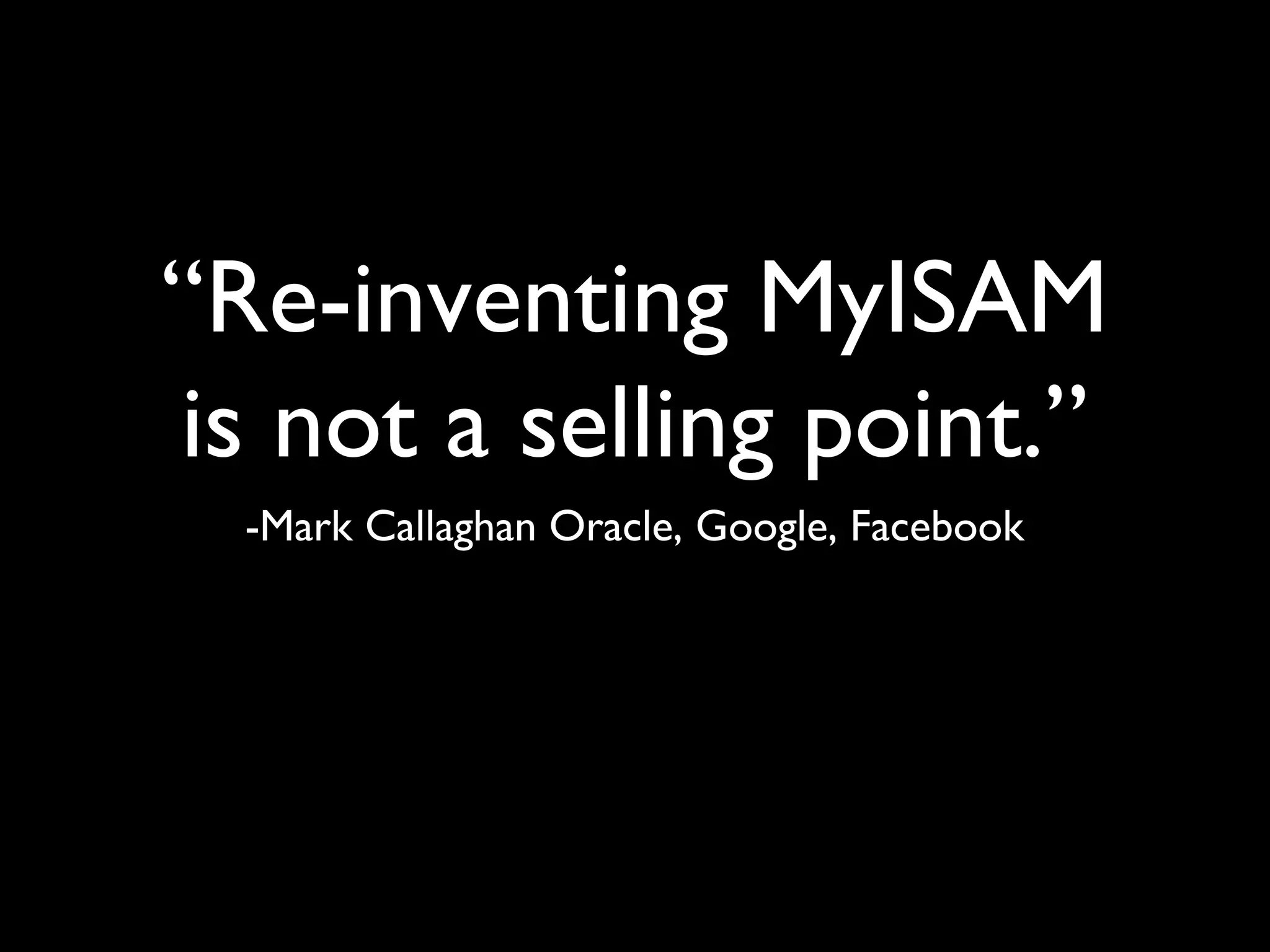 “Re-inventing MyISAM
is not a selling point.”
-Mark Callaghan Oracle, Google, Facebook