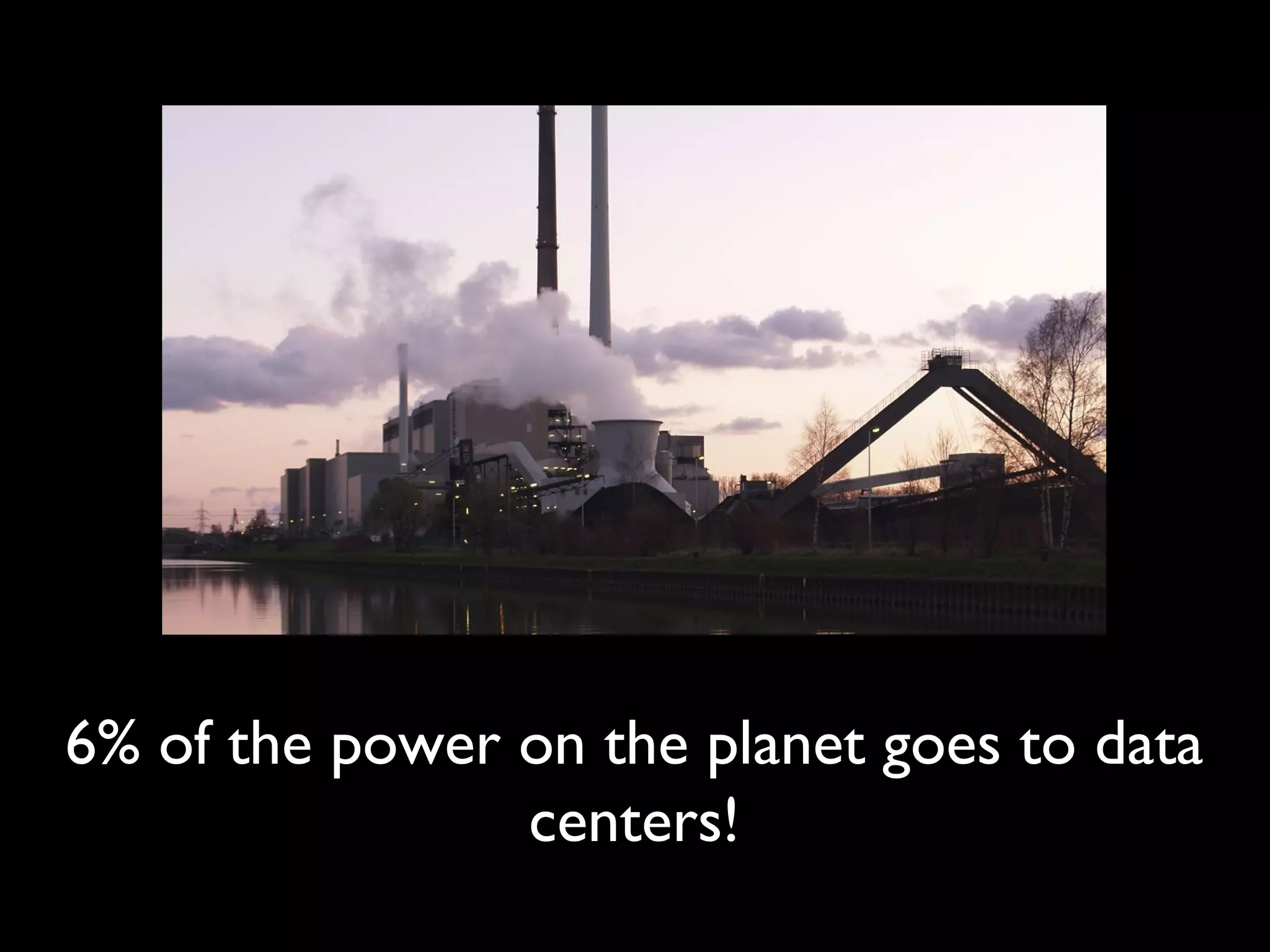 6% of the power on the planet goes to data
centers!
