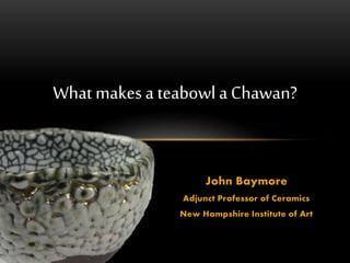 John Baymore
Adjunct Professor of Ceramics
New Hampshire Institute of Art
What makes a teabowl a Chawan?
 