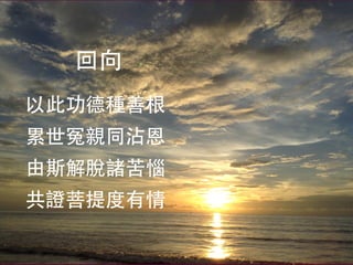 回向
以此功德種善根
累世冤親同沾恩
由斯解脫諸苦惱
共證菩提度有情
 