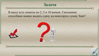 Задача
В кассе есть монеты по 2, 5 и 10 копеек. Сколькими
способами можно выдать сдачу на некоторую сумму Sum?
 