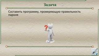 Задача
Составить программу, проверяющую правильность
пароля
 