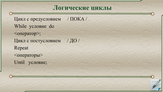 Цикл с предусловием / ПОКА /
While условие do
<оператор>;
Цикл с постусловием / ДО /
Repeat
<операторы>
Until условие;
Логические циклы
 