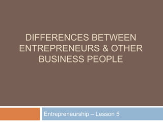 DIFFERENCES BETWEEN
ENTREPRENEURS & OTHER
BUSINESS PEOPLE
Entrepreneurship – Lesson 5
 