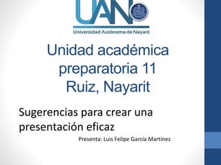 Unidad académica
preparatoria 11
Ruiz, Nayarit
Sugerencias para crear una
presentación eficaz
Presenta: Luis Felipe García Martínez
 