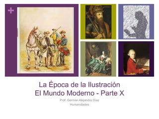 +
La Época de la Ilustración
El Mundo Moderno - Parte X
Prof. Germán Alejandro Díaz
Humanidades
 