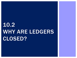 10.2
WHY ARE LEDGERS
CLOSED?
 