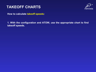 TAKEOFF CHARTS
How to calculate takeoff speeds:
1. With the configuration and ATOW, use the appropriate chart to find
takeoff speeds.
 