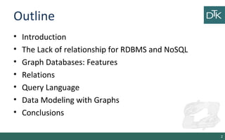 Outline
• Introduction
• The Lack of relationship for RDBMS and NoSQL
• Graph Databases: Features
• Relations
• Query Language
• Data Modeling with Graphs
• Conclusions
2
 