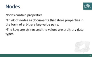 Nodes
Nodes contain properties
•Think of nodes as documents that store properties in
the form of arbitrary key-value pairs.
•The keys are strings and the values are arbitrary data
types.
40
 