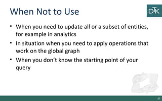 When Not to Use
• When you need to update all or a subset of entities,
for example in analytics
• In situation when you need to apply operations that
work on the global graph
• When you don’t know the starting point of your
query
65
 