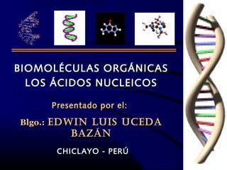 1
BIOMOLÉCULAS ORGÁNICAS
LOS ÁCIDOS NUCLEICOS
Presentado por el:
Blgo.: EDWIN LUIS UCEDA
BAZÁN
CHICLAYO - PERÚ
 