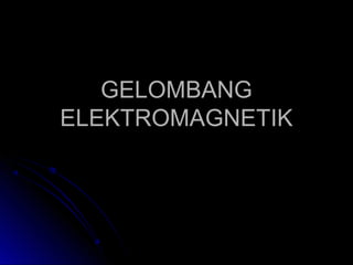 GELOMBANGGELOMBANG
ELEKTROMAGNETIKELEKTROMAGNETIK
 