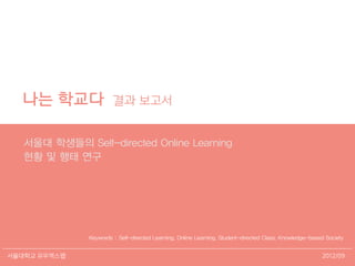 2012/09서울대학교 유우엑스랩
나는 학교다 결과 보고서
서울대 학생들의 Self-directed Online Learning
현황 및 행태 연구
Keywords : Self-directed Learning, Online Learning, Student-directed Class, Knowledge-based Society
 