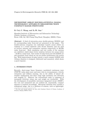 Progress In Electromagnetics Research, PIER 66, 125–136, 2006
MICROSTRIP ARRAY DOUBLE-ANTENNA (MADA)
TECHNOLOGY APPLIED IN MILLIMETER WAVE
COMPACT RADAR FRONT-END
B. Cui, C. Wang, and X.-W. Sun †
Shanghai Institute of Microsystem and Information Technology
Chinese Academy of Sciences
Room 1106, 8#, 865 Chang Ning Road, Shanghai, 200050, China
Abstract—A kind of microstrip array double-antenna (MADA) and
its corresponding radar front-end are presented in this paper. The
double-antenna comprises two individual 4-patch arrays which are
coplanar in a round substrate with 25 mm diameter and are used
as receiver antenna and transmitter antenna respectively in 36 GHz
radar front-end. Both simulation and test results of the antenna
are exhibited, which shows better isolation between two arrays below
−42 dB in a wide band. Test results of radar front-end with MADA are
also presented, from which we can see perfect performance the system
has. With improvement of radar system, a more compact MADA with
18.6mm diameter is designed, fabricated and measured, which shows
a good response.
1. INTRODUCTION
Recently, short-range linear frequency modulated continuous wave
(FMCW) radar plays more and more roles in reconnaissance, velocity
estimation and collision warning, due to the ability of almost all-
weather employment and short range high resolution rate detection
and imaging [1]. However the conventional radar is composed of
waveguide structure whose size and weight are irreducible. With
the development of monolithic microwave integrated circuit (MMIC),
low cost and minimized size are realized [2], sequentially, compact
antenna is required accordingly. Microstrip antennas have reached a
widespread usage, due to a plethora of reasons, such as lightweight,
† The ﬁrst and second authors are also with Graduate School of Chinese Academy of
Sciences, Beijing 100049, China.
 