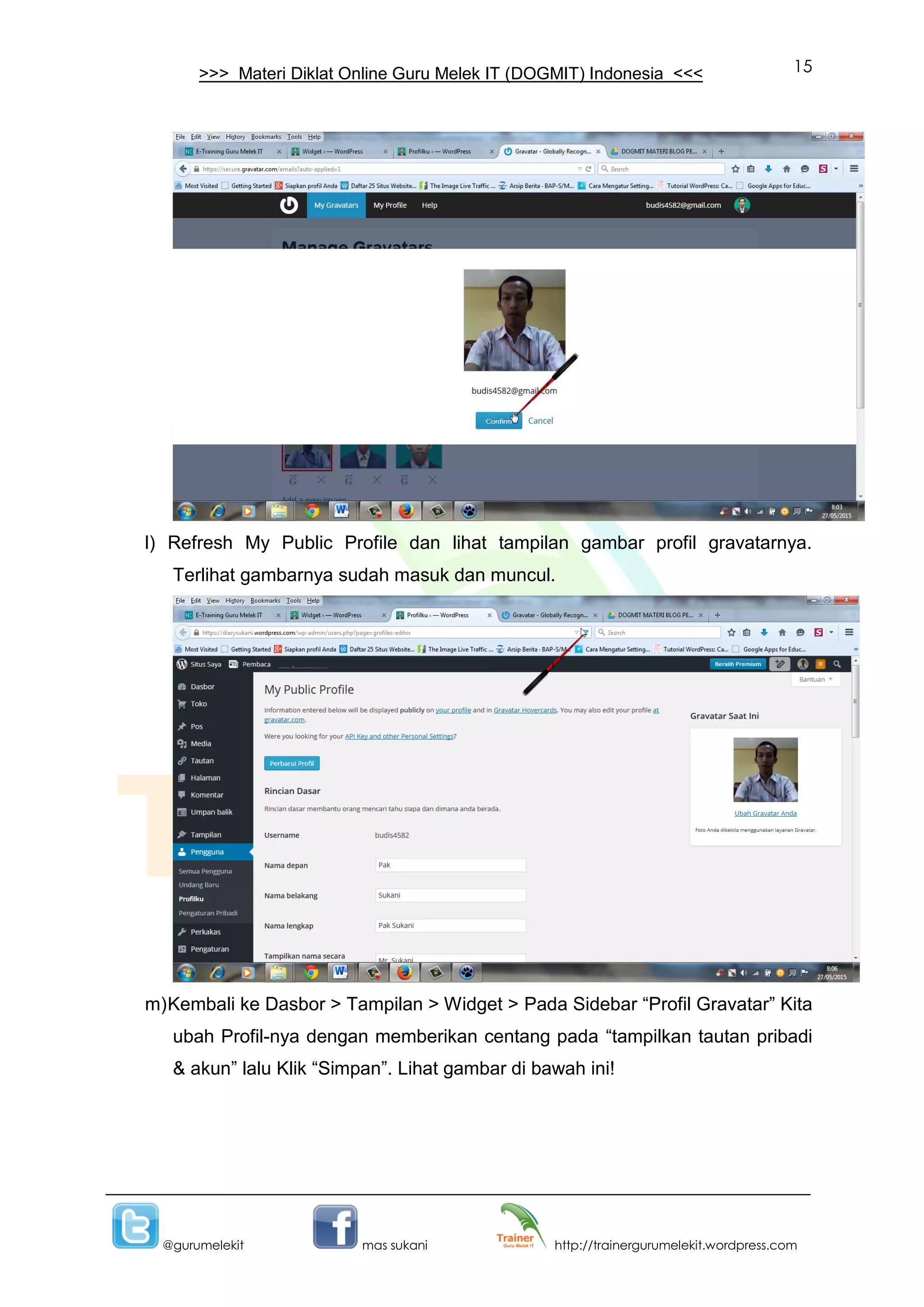 15
@gurumelekit mas sukani http://trainergurumelekit.wordpress.com
>>> Materi Diklat Online Guru Melek IT (DOGMIT) Indonesia <<<
l) Refresh My Public Profile dan lihat tampilan gambar profil gravatarnya.
Terlihat gambarnya sudah masuk dan muncul.
m)Kembali ke Dasbor > Tampilan > Widget > Pada Sidebar “Profil Gravatar” Kita
ubah Profil-nya dengan memberikan centang pada “tampilkan tautan pribadi
& akun” lalu Klik “Simpan”. Lihat gambar di bawah ini!
 