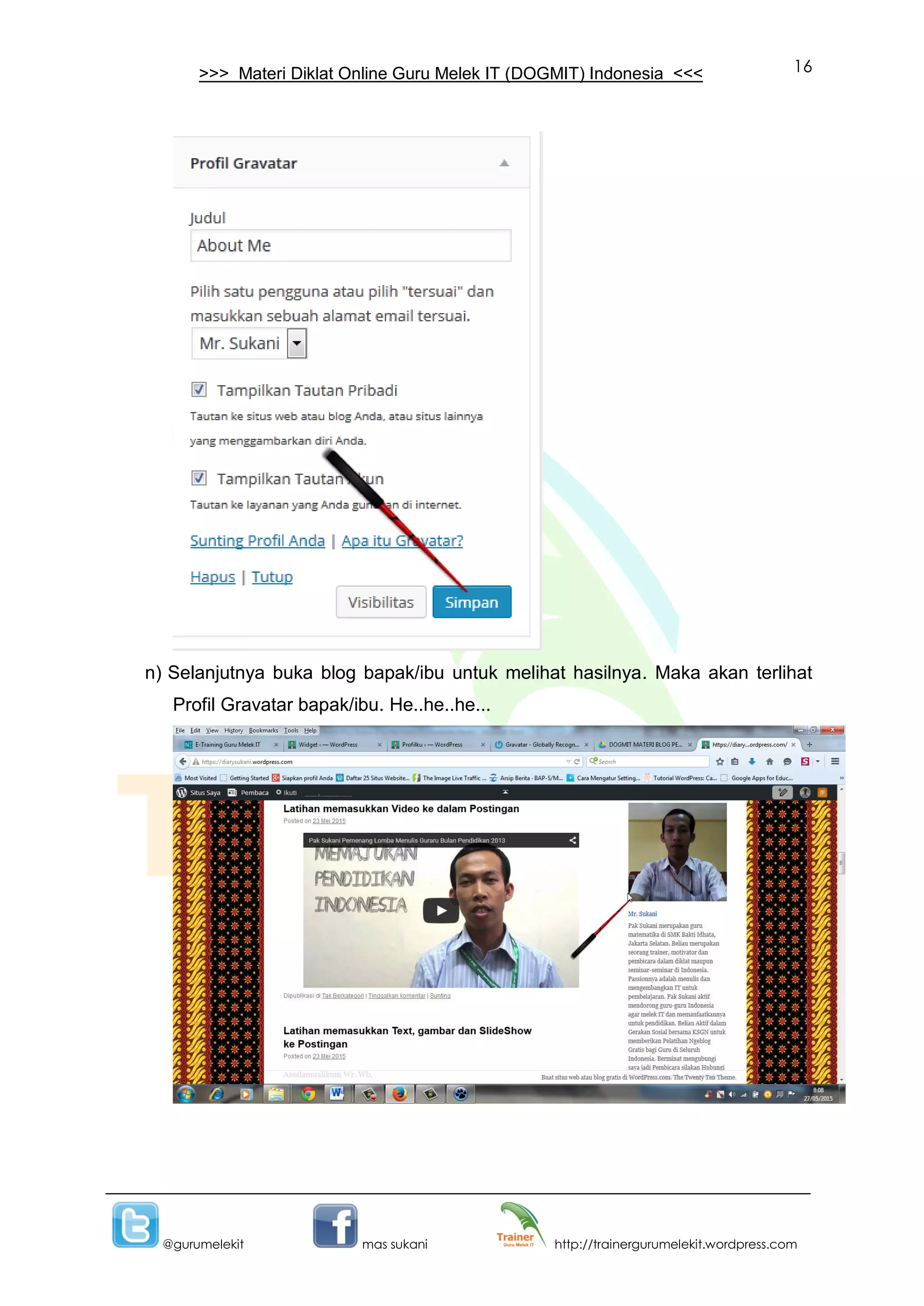 16
@gurumelekit mas sukani http://trainergurumelekit.wordpress.com
>>> Materi Diklat Online Guru Melek IT (DOGMIT) Indonesia <<<
n) Selanjutnya buka blog bapak/ibu untuk melihat hasilnya. Maka akan terlihat
Profil Gravatar bapak/ibu. He..he..he...
 