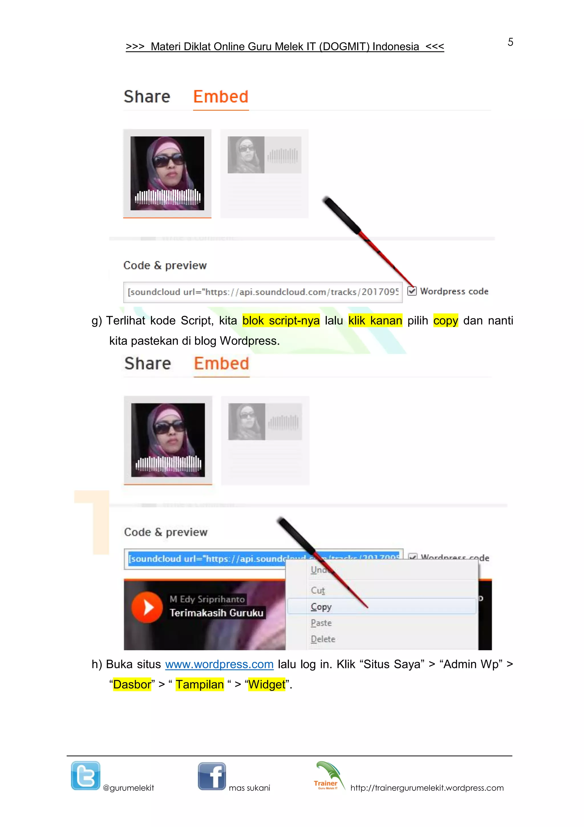 5
@gurumelekit mas sukani http://trainergurumelekit.wordpress.com
>>> Materi Diklat Online Guru Melek IT (DOGMIT) Indonesia <<<
g) Terlihat kode Script, kita blok script-nya lalu klik kanan pilih copy dan nanti
kita pastekan di blog Wordpress.
h) Buka situs www.wordpress.com lalu log in. Klik “Situs Saya” > “Admin Wp” >
“Dasbor” > “ Tampilan “ > “Widget”.
 