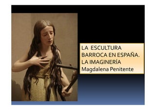 LA ESCULTURA
BARROCA EN ESPAÑA.
LA IMAGINERÍA
Magdalena Penitente
 