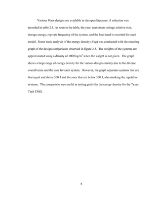 8
Various Marx designs are available in the open literature. A selection was
recorded in table 2.1. As seen in the table, the year, maximum voltage, relative size,
storage energy, rep-rate frequency of the system, and the load used is recorded for each
model. Some basic analysis of the energy density (J/kg) was conducted with the resulting
graph of the design comparisons observed in figure 2.3. The weights of the systems are
approximated using a density of 1000 kg/m3
when the weight is not given. The graph
shows a large range of energy density for the various designs mainly due to the diverse
overall sizes and the uses for each system. However, the graph separates systems that are
that equal and above 500 J and the ones that are below 500 J, also marking the repetitive
systems. The comparison was useful in setting goals for the energy density for the Texas
Tech CMG.
 