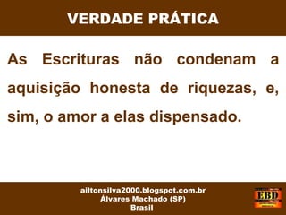 As Escrituras não condenam a
aquisição honesta de riquezas, e,
sim, o amor a elas dispensado.
VERDADE PRÁTICA
ailtonsilva2000.blogspot.com.br
Álvares Machado (SP)
Brasil
 