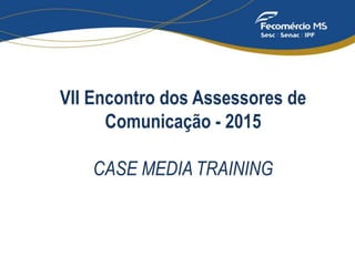 VII Encontro dos Assessores de
Comunicação - 2015
CASE MEDIA TRAINING
 