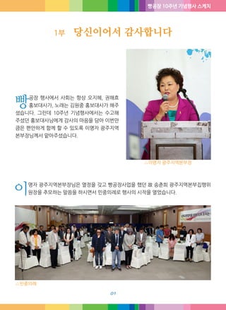 빵공장 10주년 기념행사 스케치
1부 당신이어서 감사합니다
01
빵공장 행사에서 사회는 항상 오지혜, 권해효
홍보대사가, 노래는 김원중 홍보대사가 해주
셨습니다. 그런데 10주년 기념행사에서는 수고해
주셨던 홍보대사님에게 감사의 마음을 담아 이번만
큼은 편안하게 함께 할 수 있도록 이명자 광주지역
본부장님께서 맡아주셨습니다.
이명자 광주지역본부장님은 열정을 갖고 빵공장사업을 했던 故 송춘희 광주지역본부집행위
원장을 추모하는 말씀을 하시면서 민중의례로 행사의 시작을 열었습니다.
△이명자 광주지역본부장
△민중의례
 